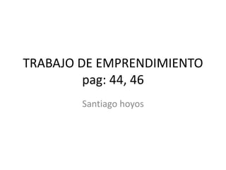 TRABAJO DE EMPRENDIMIENTO
         pag: 44, 46
        Santiago hoyos
 
