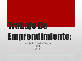 Trabajo De
Emprendimiento:
   Juan Felipe Palacios Tamayo
               10°B
               2012
 
