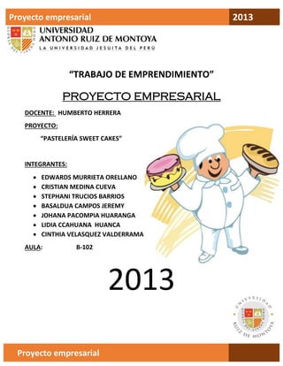 2013

Proyecto empresarial

“TRABAJO DE EMPRENDIMIENTO”

PROYECTO EMPRESARIAL
DOCENTE: HUMBERTO HERRERA
PROYECTO:
“PASTELERÍA SWEET CAKES”

INTEGRANTES:








EDWARDS MURRIETA ORELLANO
CRISTIAN MEDINA CUEVA
STEPHANI TRUCIOS BARRIOS
BASALDUA CAMPOS JEREMY
JOHANA PACOMPIA HUARANGA
LIDIA CCAHUANA HUANCA
CINTHIA VELASQUEZ VALDERRAMA

AULA:

B-102

2013
Proyecto empresarial

 