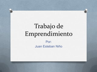 Trabajo de
Emprendimiento
        Por:
  Juan Esteban Niño
 