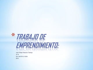 * TRABAJO DE
 EMPRENDIMIENTO:
 Juan Felipe Palacios Tamayo
 10°B
 San José De La Salle
 2012
 