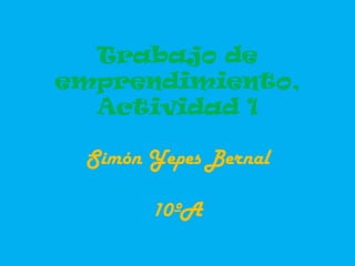 Trabajo de
emprendimiento,
  Actividad 1

 Simón Yepes Bernal

       10ºA
 