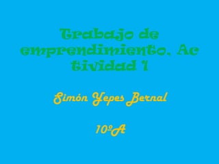 Trabajo de
emprendimiento, Ac
    tividad 1

   Simón Yepes Bernal

         10ºA
 