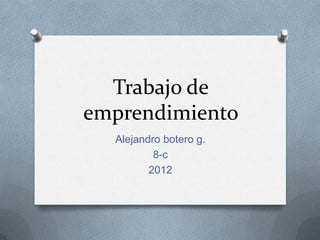 Trabajo de
emprendimiento
  Alejandro botero g.
          8-c
         2012
 