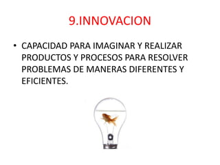 9.INNOVACION
• CAPACIDAD PARA IMAGINAR Y REALIZAR
  PRODUCTOS Y PROCESOS PARA RESOLVER
  PROBLEMAS DE MANERAS DIFERENTES Y
  EFICIENTES.
 