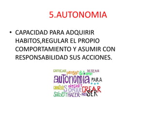 5.AUTONOMIA
• CAPACIDAD PARA ADQUIRIR
  HABITOS,REGULAR EL PROPIO
  COMPORTAMIENTO Y ASUMIR CON
  RESPONSABILIDAD SUS ACCIONES.
 