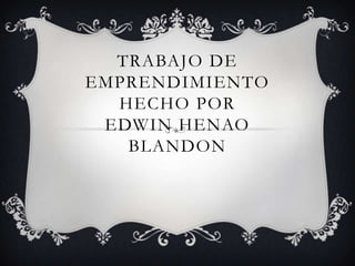 TRABAJO DE
EMPRENDIMIENTO
  HECHO POR
 EDWIN HENAO
   BLANDON
 