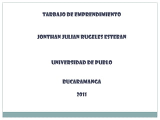 TARBAJO DE EMPRENDIMIENTO



JONTHAN JULIAN RUGELES ESTEBAN



    UNIVERSIDAD DE PUBLO


        BUCARAMANGA

             2011
 