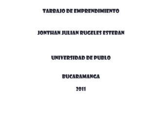 TARBAJO DE EMPRENDIMIENTO



JONTHAN JULIAN RUGELES ESTEBAN



    UNIVERSIDAD DE PUBLO


        BUCARAMANGA

             2011
 