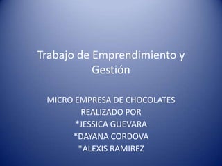 Trabajo de Emprendimiento y
           Gestión

 MICRO EMPRESA DE CHOCOLATES
         REALIZADO POR
       *JESSICA GUEVARA
      *DAYANA CORDOVA
        *ALEXIS RAMIREZ
 