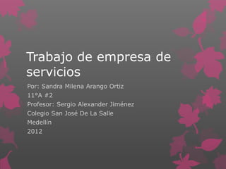 Trabajo de empresa de
servicios
Por: Sandra Milena Arango Ortiz
11°A #2
Profesor: Sergio Alexander Jiménez
Colegio San José De La Salle
Medellín
2012
 