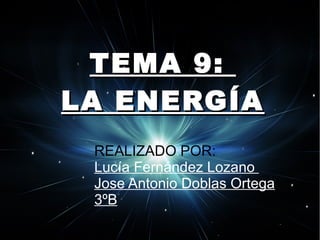 TEMA 9:
LA ENERGÍA
 REALIZADO POR:
 Lucía Fernández Lozano
 Jose Antonio Doblas Ortega
 3ºB
 