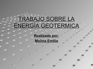 TRABAJO SOBRE LATRABAJO SOBRE LA
ENERGÍA GEOTERMICAENERGÍA GEOTERMICA
Realizado por:Realizado por:
Molina EmilioMolina Emilio
 