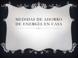 MEDIDAS DE AHORRO
DE ENERGÍA EN CASA
 