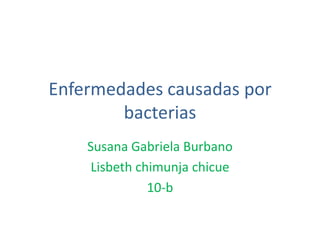 Enfermedades causadas por bacterias Susana Gabriela Burbano Lisbeth chimunja chicue 10-b 
