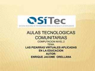 AULAS TECNOLOGICAS
   COMUNITARIAS
       COMPUTACION NIVEL 2
             TEMA.
LAS PIZARRAS VIRTUALES APLICADAS
         EN LA EDUCACION
              AUTOR:
   ENRIQUE JACOME ORELLANA
 