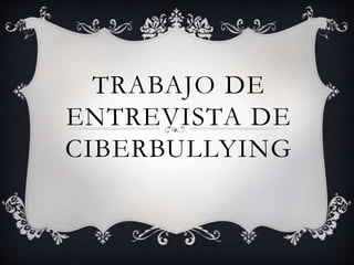 TRABAJO DE
ENTREVISTA DE
CIBERBULLYING
 