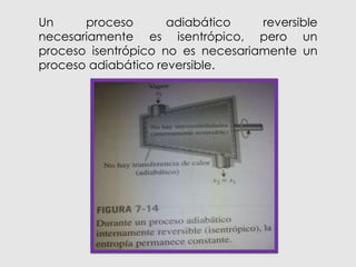 Un proceso adiabático reversible
necesariamente es isentrópico, pero un
proceso isentrópico no es necesariamente un
proceso adiabático reversible.
 