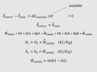 𝐸𝑒𝑛𝑡𝑟𝑎 − 𝐸𝑠𝑎𝑙𝑒 = ∆𝐸𝑠𝑖𝑠𝑡𝑒𝑚𝑎 /𝑑𝑡 = 0
𝐸𝑒𝑛𝑡𝑟𝑎 = 𝐸𝑠𝑎𝑙𝑒
𝑾 𝒇𝒍𝒖𝒋𝒐𝟏 + 𝑼𝟏 + 𝑬𝒄𝟏 + 𝑬𝒑𝟏 = 𝑾 𝒇𝒍𝒖𝒋𝒐𝟐 + 𝑼𝟐 + 𝑬𝒄𝟐 + 𝑬𝒑𝟐 + 𝑾 𝒔𝒂𝒍𝒊𝒅𝒂
𝐻1 = 𝐻2 + 𝑊𝑠𝑎𝑙𝑖𝑑𝑎 (𝐾𝐽/Kg)
ℎ1 = ℎ2 + 𝑊𝑠𝑎𝑙𝑖𝑑𝑎 (𝐾𝐽/𝐾𝑔)
𝑊𝑠𝑎𝑙𝑖𝑑𝑎 = 𝑚(h1 − h2)
 