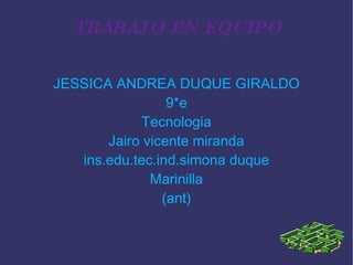 TRABAJO EN EQUIPO JESSICA ANDREA DUQUE GIRALDO 9*e Tecnologia Jairo vicente miranda ins.edu.tec.ind.simona duque Marinilla (ant) 