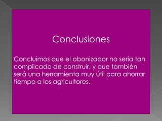 Conclusiones
Concluimos que el abonizador no sería tan
complicado de construir, y que también
será una herramienta muy útil para ahorrar
tiempo a los agricultores.
 