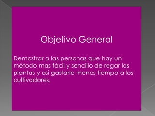Objetivo General
Demostrar a las personas que hay un
método mas fácil y sencillo de regar las
plantas y así gastarle menos tiempo a los
cultivadores.
 