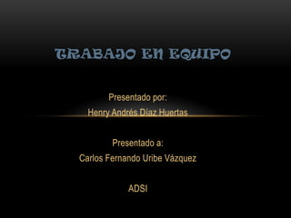 Presentado por:
Henry Andrés Díaz Huertas
Presentado a:
Carlos Fernando Uribe Vázquez
ADSI
TRABAJO EN EQUIPO
 
