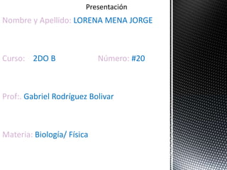 Nombre y Apellido: LORENA MENA JORGE
Curso: 2DO B Número: #20
Prof:. Gabriel Rodríguez Bolivar
Materia: Biología/ Física
 