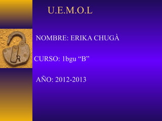 U.E.M.O.L
NOMBRE: ERIKA CHUGÀ
CURSO: 1bgu “B”
AÑO: 2012-2013
 