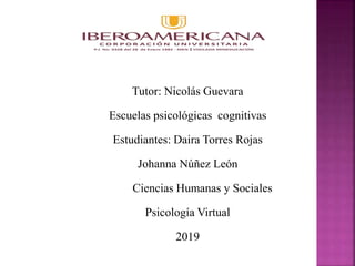 Tutor: Nicolás Guevara
Escuelas psicológicas cognitivas
Estudiantes: Daira Torres Rojas
Johanna Núñez León
Ciencias Humanas y Sociales
Psicología Virtual
2019
 