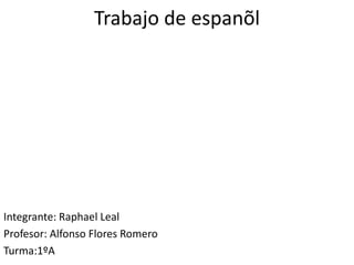 Trabajo de espanõl




Integrante: Raphael Leal
Profesor: Alfonso Flores Romero
Turma:1ºA
 
