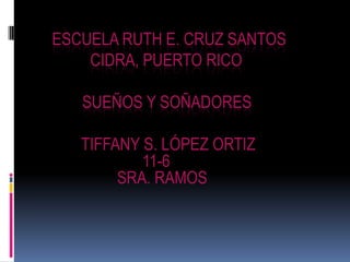 ESCUELA RUTH E. CRUZ SANTOS
CIDRA, PUERTO RICO
SUEÑOS Y SOÑADORES
TIFFANY S. LÓPEZ ORTIZ
11-6
SRA. RAMOS
 