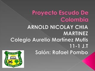 Proyecto Escudo De Colombia ARNOLD NICOLAY CHIA MARTINEZ Colegio Aurelio Martínez Mutis  11-1 J.T Salón: Rafael Pombo  