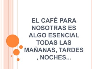 EL CAFÉ PARA NOSOTRAS ES ALGO ESENCIAL TODAS LASMAÑANAS, TARDES, NOCHES... 