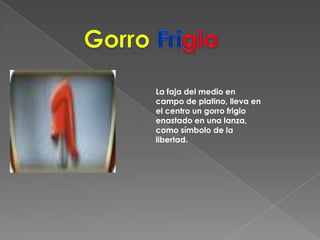 GorroFrigioLa faja del medio en campo de platino, lleva en el centro un gorro frigio enastado en una lanza, como símbolo de la libertad.