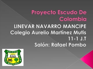 Proyecto Escudo De Colombia LINEVAR NAVARRO MANCIPE Colegio Aurelio Martínez Mutis  11-1 J.T Salón: Rafael Pombo  
