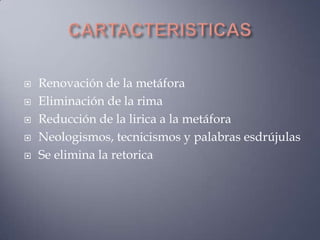    Renovación de la metáfora
   Eliminación de la rima
   Reducción de la lirica a la metáfora
   Neologismos, tecnicismos y palabras esdrújulas
   Se elimina la retorica
 
