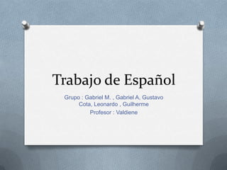Trabajo de Español
Grupo : Gabriel M. , Gabriel A, Gustavo
Cota, Leonardo , Guilherme
Profesor : Valdiene
 
