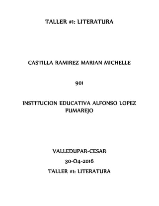 TALLER #1: LITERATURA
CASTILLA RAMIREZ MARIAN MICHELLE
901
INSTITUCION EDUCATIVA ALFONSO LOPEZ
PUMAREJO
VALLEDUPAR-CESAR
30-O4-2016
TALLER #1: LITERATURA
 