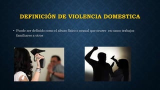 DEFINICIÓN DE VIOLENCIA DOMESTICA
• Puede ser definido como el abuso físico o sexual que ocurre en casos trabajos
familiares a otros
 