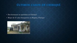ÚLTIMOS CASOS EN CHIRIQUÍ
• Dos hermanos se apuñalan en Chiriquí
• Mujer de 27 años desaparece en Bogaba, Chiriquí
 
