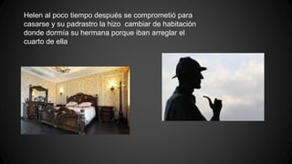 Helen al poco tiempo después se comprometió para 
casarse y su padrastro la hizo cambiar de habitación 
donde dormía su hermana porque iban arreglar el 
cuarto de ella 
 