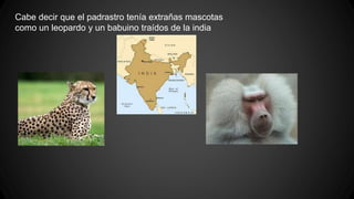 Cabe decir que el padrastro tenía extrañas mascotas
como un leopardo y un babuino traídos de la india
 