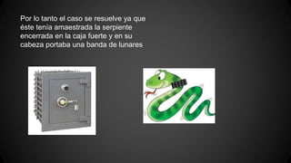 Por lo tanto el caso se resuelve ya que
éste tenía amaestrada la serpiente
encerrada en la caja fuerte y en su
cabeza portaba una banda de lunares
 