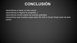 CONCLUSIÓN
-Aprendimos a hacer un foto-cuento
-Aprendimos a mejorar la orrografia :)
-Aprendimos mucho sobre los cuentos policiales
-Aprendimos que muchas cosas sobre Sir Arthur Conan Doyle autor de este
cuento
 