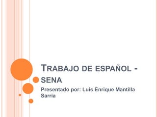 TRABAJO DE ESPAÑOL -
SENA
Presentado por: Luis Enrique Mantilla
Sarria
 
