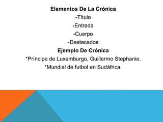 Elementos De La Crónica
-Título
-Entrada
-Cuerpo
-Destacados
Ejemplo De Crónica
*Príncipe de Luxemburgo, Guillermo Stephanie.
*Mundial de futbol en Sudáfrica.
 