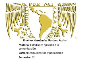 Jiménez Hernández Gustavo Adrian Materia: Estadística aplicada a la comunicación. Carrera: comunicación y periodismo Semestre: 3° 