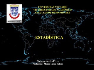 UNIVERSIDAD YACAMBÚ
VICERRECTORADO ACADÉMICO
FACULTAD DE HUMANIDADES
ESTADÍSTICA
Alumno: Arelys Pérez
Profesora: María Luisa Felipe
 