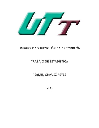 UNIVERSIDAD TECNOLÓGICA DE TORREÓN


      TRABAJO DE ESTADÍSTICA


       FERMIN CHAVEZ REYES


               2. C
 
